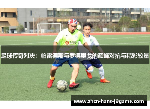 足球传奇对决:帕雷德斯与罗德里戈的巅峰对抗与精彩较量 足球传奇对决:帕雷德斯与罗德里戈的巅峰对抗与精彩较量