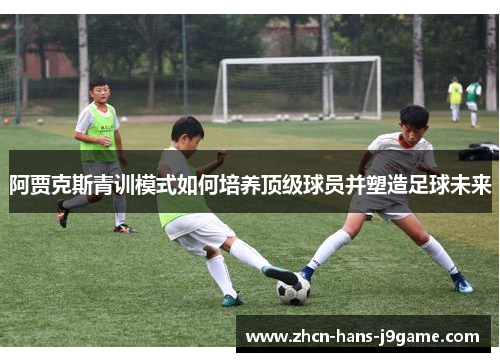 阿贾克斯青训模式如何培养顶级球员并塑造足球未来 阿贾克斯青训模式如何培养顶级球员并塑造足球未来