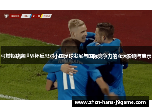 马其顿缺席世界杯反思对小国足球发展与国际竞争力的深远影响与启示 马其顿缺席世界杯反思对小国足球发展与国际竞争力的深远影响与启示