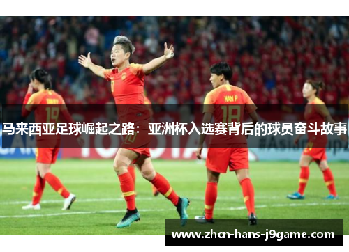 马来西亚足球崛起之路:亚洲杯入选赛背后的球员奋斗故事 马来西亚足球崛起之路:亚洲杯入选赛背后的球员奋斗故事